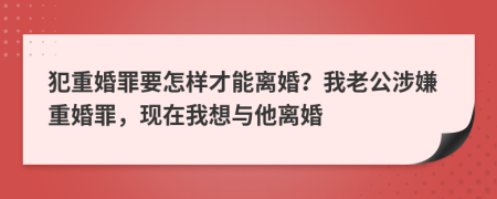 犯重婚罪要怎樣才能離婚？我老公涉嫌重婚罪，現(xiàn)在我想與他離婚