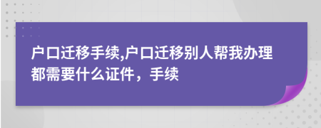 戶口遷移手續(xù),戶口遷移別人幫我辦理都需要什么證件，手續(xù)