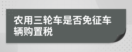 農用三輪車是否免征車輛購置稅