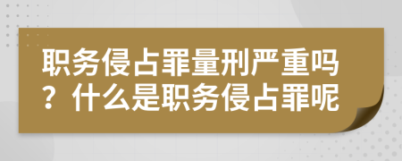 職務(wù)侵占罪量刑嚴(yán)重嗎？什么是職務(wù)侵占罪呢