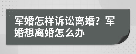 軍婚怎樣訴訟離婚？軍婚想離婚怎么辦