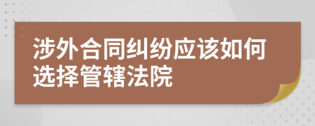 涉外合同糾紛應(yīng)該如何選擇管轄法院
