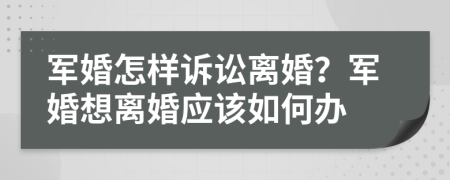 軍婚怎樣訴訟離婚？軍婚想離婚應(yīng)該如何辦