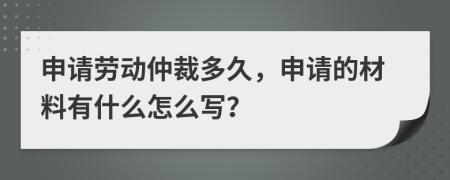 申請勞動仲裁多久，申請的材料有什么怎么寫？