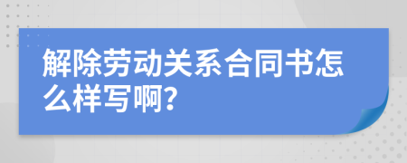 解除勞動關系合同書怎么樣寫啊？