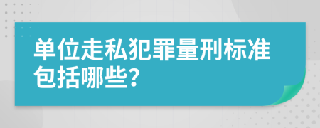 單位走私犯罪量刑標(biāo)準(zhǔn)包括哪些？