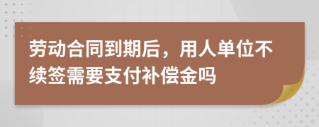 勞動(dòng)合同到期后，用人單位不續(xù)簽需要支付補(bǔ)償金嗎