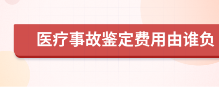 醫(yī)療事故鑒定費用由誰負