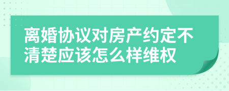 離婚協(xié)議對房產(chǎn)約定不清楚應(yīng)該怎么樣維權(quán)