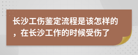 長沙工傷鑒定流程是該怎樣的，在長沙工作的時候受傷了