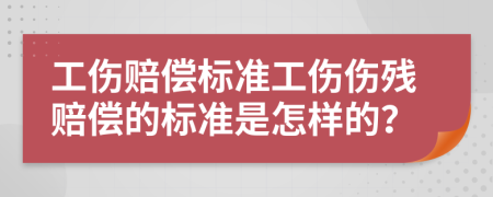 工傷賠償標(biāo)準(zhǔn)工傷傷殘賠償?shù)臉?biāo)準(zhǔn)是怎樣的？
