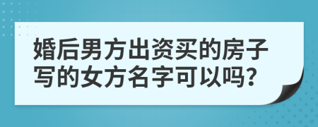婚后男方出資買的房子寫的女方名字可以嗎？