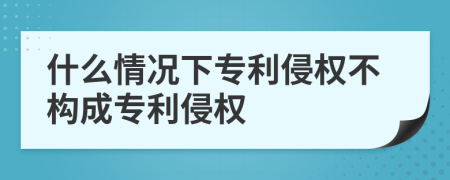 什么情況下專利侵權(quán)不構(gòu)成專利侵權(quán)
