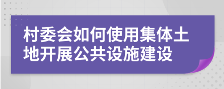 村委會(huì)如何使用集體土地開(kāi)展公共設(shè)施建設(shè)