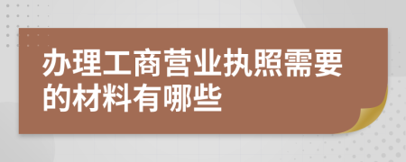 辦理工商營(yíng)業(yè)執(zhí)照需要的材料有哪些