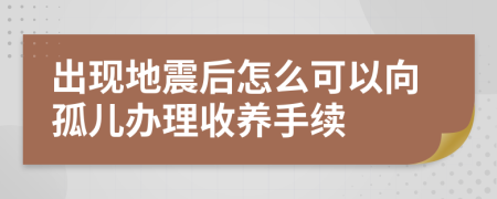 出現(xiàn)地震后怎么可以向孤兒辦理收養(yǎng)手續(xù)
