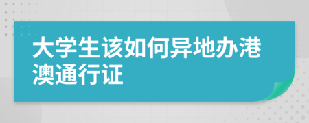 大學(xué)生該如何異地辦港澳通行證