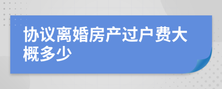 協(xié)議離婚房產(chǎn)過戶費(fèi)大概多少