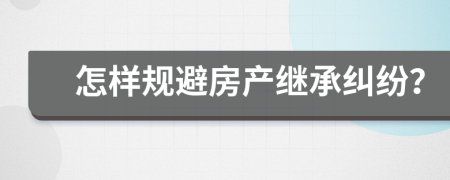 怎樣規(guī)避房產(chǎn)繼承糾紛？