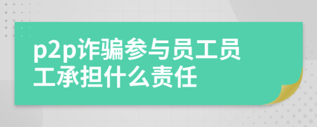 p2p詐騙參與員工員工承擔(dān)什么責(zé)任