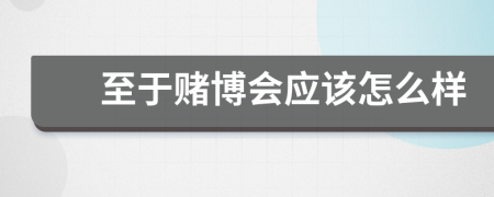 至于賭博會應(yīng)該怎么樣