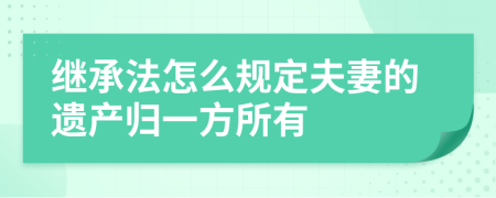 繼承法怎么規(guī)定夫妻的遺產(chǎn)歸一方所有