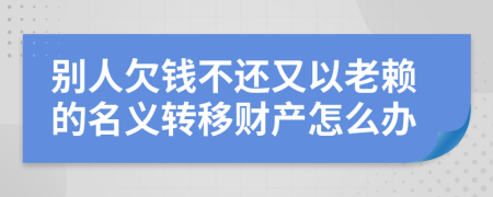 別人欠錢不還又以老賴的名義轉(zhuǎn)移財(cái)產(chǎn)怎么辦