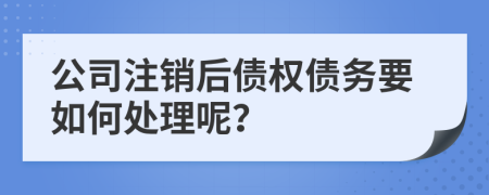 公司注銷后債權(quán)債務(wù)要如何處理呢？