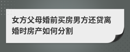 女方父母婚前買房男方還貸離婚時(shí)房產(chǎn)如何分割