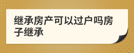 繼承房產(chǎn)可以過戶嗎房子繼承