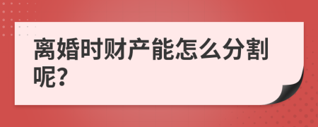 離婚時(shí)財(cái)產(chǎn)能怎么分割呢？