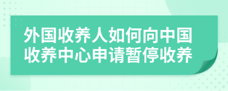 外國(guó)收養(yǎng)人如何向中國(guó)收養(yǎng)中心申請(qǐng)暫停收養(yǎng)