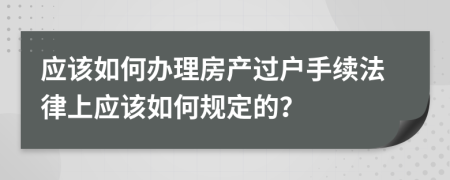 應(yīng)該如何辦理房產(chǎn)過(guò)戶手續(xù)法律上應(yīng)該如何規(guī)定的？
