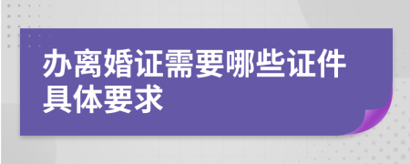 辦離婚證需要哪些證件具體要求