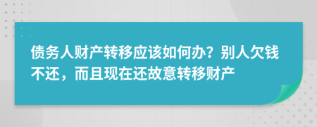債務(wù)人財(cái)產(chǎn)轉(zhuǎn)移應(yīng)該如何辦？別人欠錢(qián)不還，而且現(xiàn)在還故意轉(zhuǎn)移財(cái)產(chǎn)