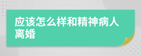 應(yīng)該怎么樣和精神病人離婚