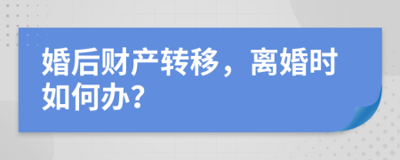 婚后財產(chǎn)轉(zhuǎn)移，離婚時如何辦？