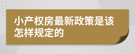 小產(chǎn)權(quán)房最新政策是該怎樣規(guī)定的