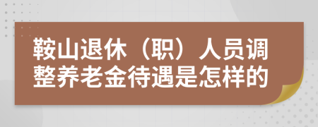 鞍山退休（職）人員調整養(yǎng)老金待遇是怎樣的
