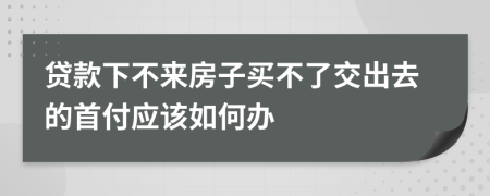 貸款下不來房子買不了交出去的首付應該如何辦