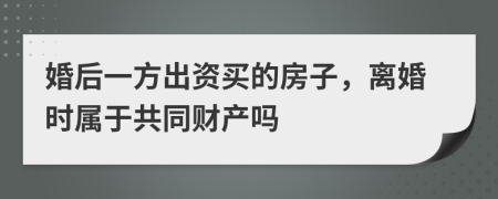 婚后一方出資買的房子，離婚時(shí)屬于共同財(cái)產(chǎn)嗎