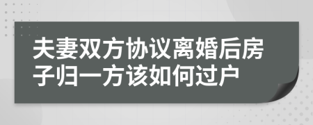 夫妻雙方協(xié)議離婚后房子歸一方該如何過(guò)戶