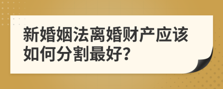 新婚姻法離婚財產(chǎn)應該如何分割最好？