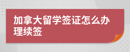 加拿大留學(xué)簽證怎么辦理續(xù)簽