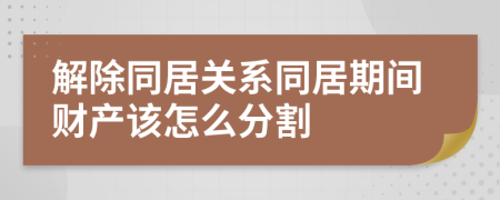 解除同居關(guān)系同居期間財(cái)產(chǎn)該怎么分割