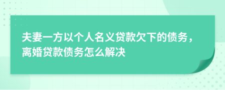 夫妻一方以個人名義貸款欠下的債務(wù)，離婚貸款債務(wù)怎么解決