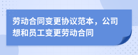 勞動(dòng)合同變更協(xié)議范本，公司想和員工變更勞動(dòng)合同