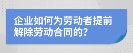 企業(yè)如何為勞動者提前解除勞動合同的？