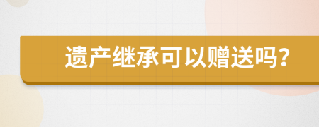 遺產(chǎn)繼承可以贈(zèng)送嗎？