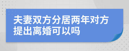 夫妻雙方分居兩年對方提出離婚可以嗎